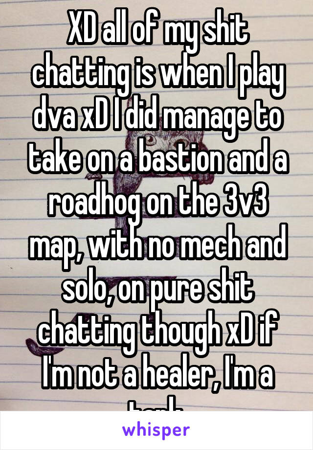 XD all of my shit chatting is when I play dva xD I did manage to take on a bastion and a roadhog on the 3v3 map, with no mech and solo, on pure shit chatting though xD if I'm not a healer, I'm a tank.