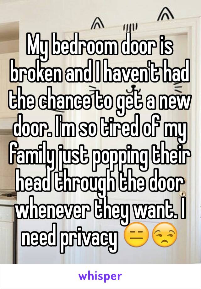 My bedroom door is broken and I haven't had the chance to get a new door. I'm so tired of my family just popping their head through the door whenever they want. I need privacy 😑😒