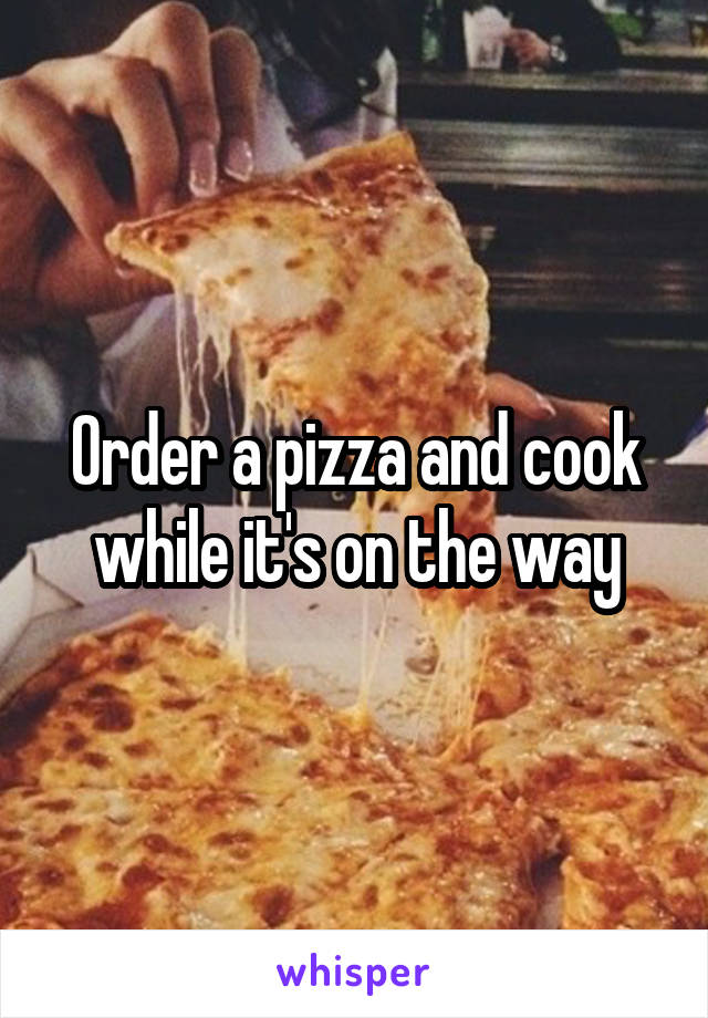 Order a pizza and cook while it's on the way