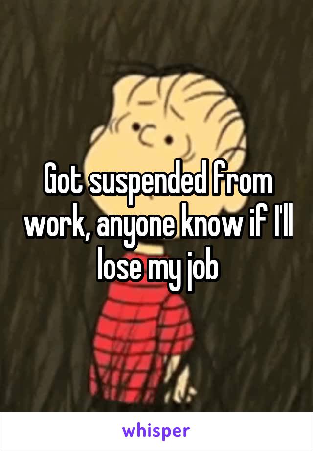 Got suspended from work, anyone know if I'll lose my job