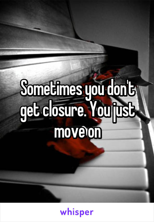 Sometimes you don't get closure. You just move on