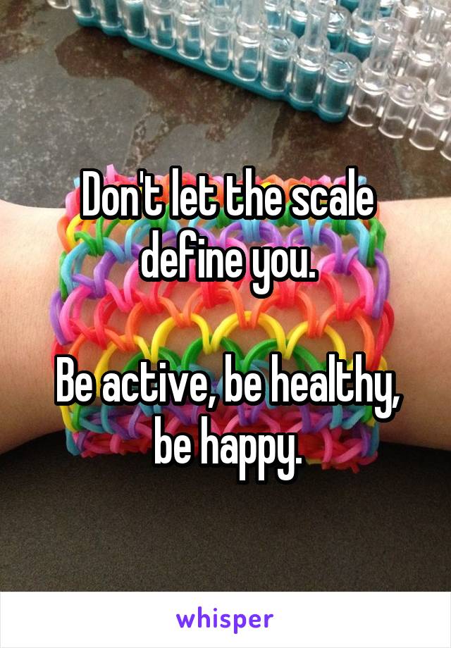 Don't let the scale define you.

Be active, be healthy, be happy.