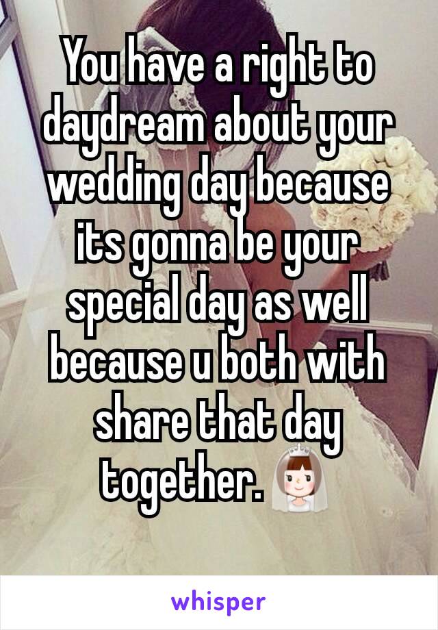 You have a right to daydream about your wedding day because its gonna be your special day as well because u both with share that day together.👰
