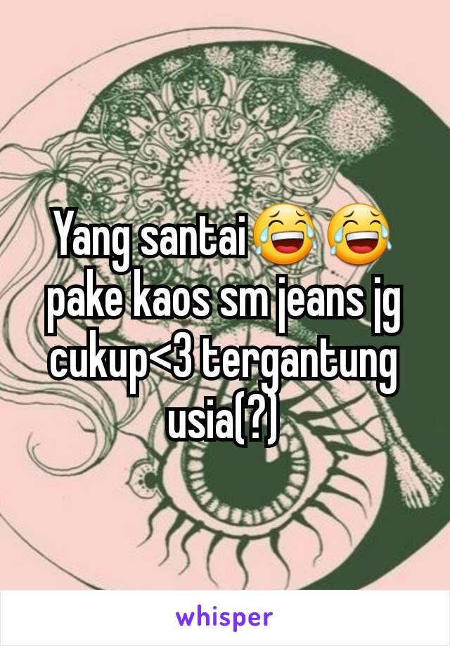 Yang santai😂😂 pake kaos sm jeans jg cukup<3 tergantung usia(?)