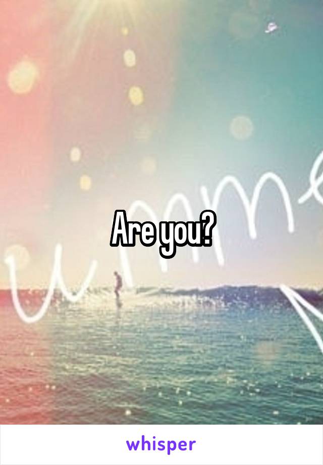 Are you?