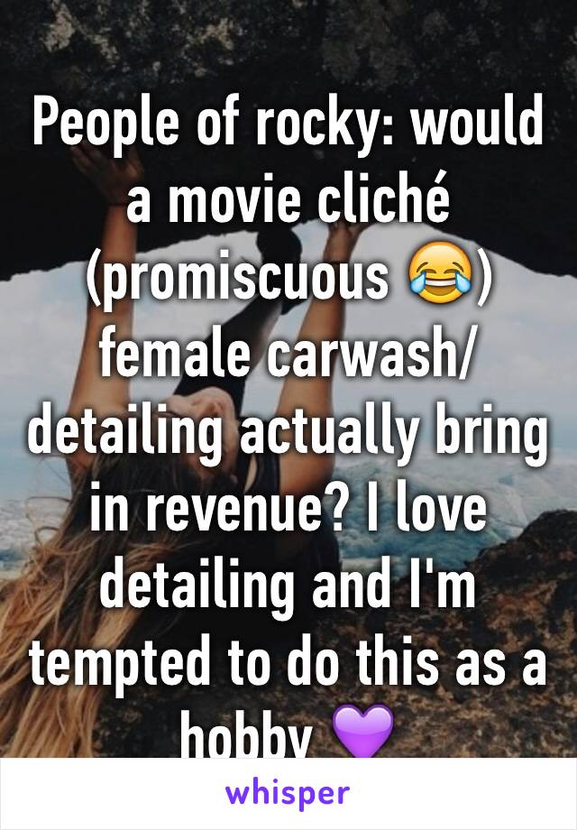 People of rocky: would a movie cliché (promiscuous 😂) female carwash/detailing actually bring in revenue? I love detailing and I'm tempted to do this as a hobby 💜