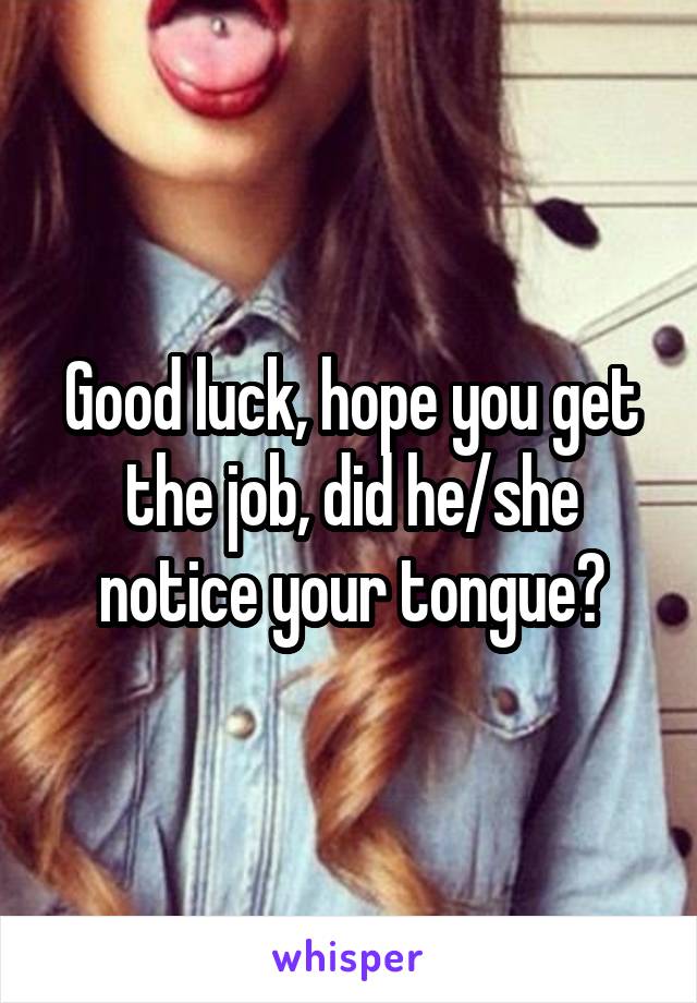 Good luck, hope you get the job, did he/she notice your tongue?