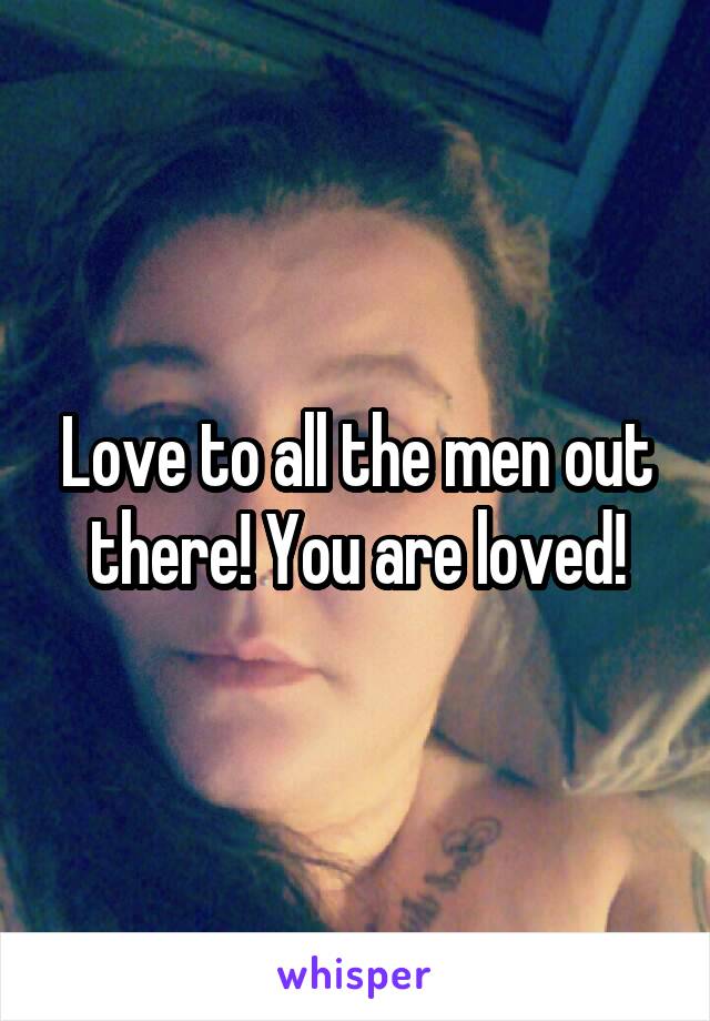 Love to all the men out there! You are loved!