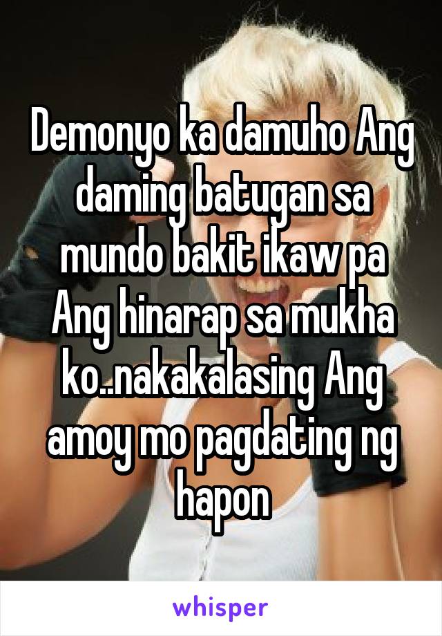 Demonyo ka damuho Ang daming batugan sa mundo bakit ikaw pa Ang hinarap sa mukha ko..nakakalasing Ang amoy mo pagdating ng hapon