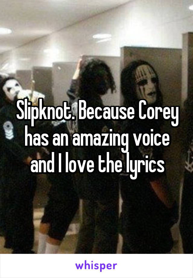 Slipknot. Because Corey has an amazing voice and I love the lyrics