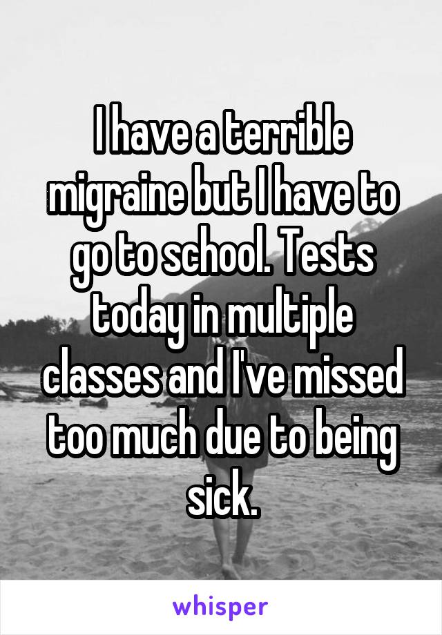 I have a terrible migraine but I have to go to school. Tests today in multiple classes and I've missed too much due to being sick.