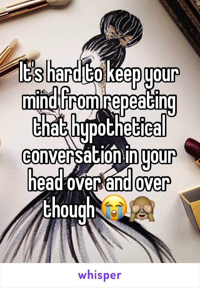 It's hard to keep your mind from repeating that hypothetical conversation in your head over and over though 😭🙈