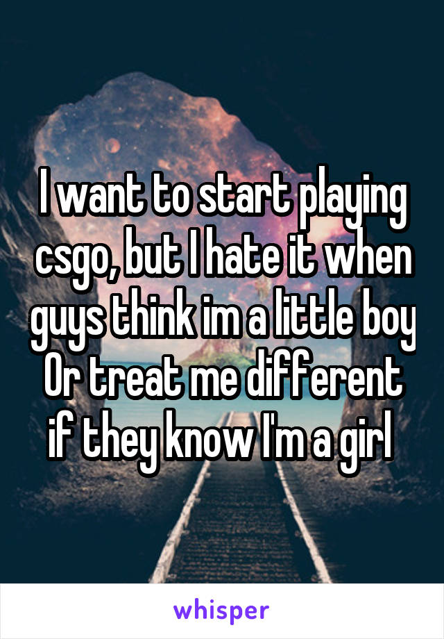 I want to start playing csgo, but I hate it when guys think im a little boy
Or treat me different if they know I'm a girl 