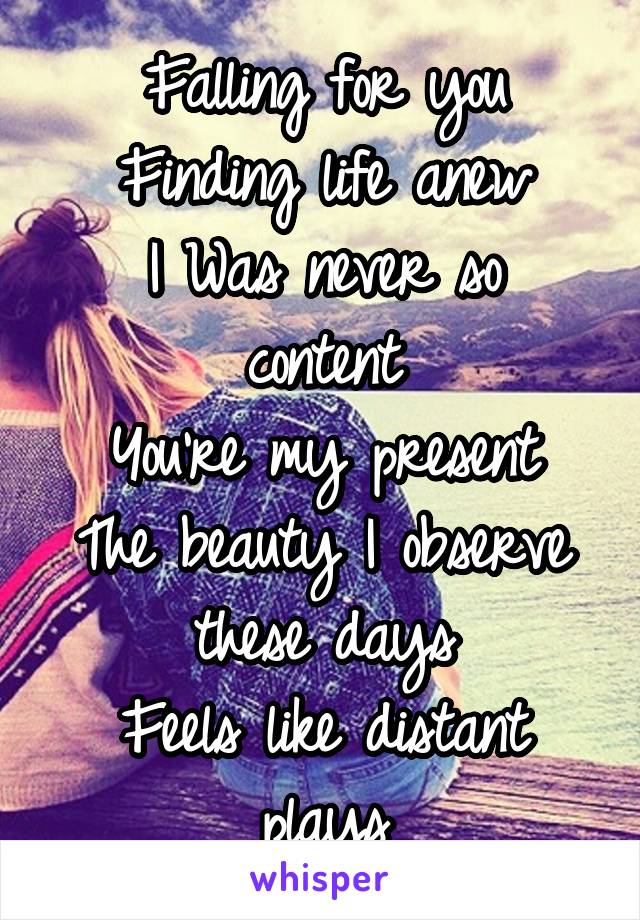 Falling for you
Finding life anew
I Was never so content
You're my present
The beauty I observe these days
Feels like distant plays