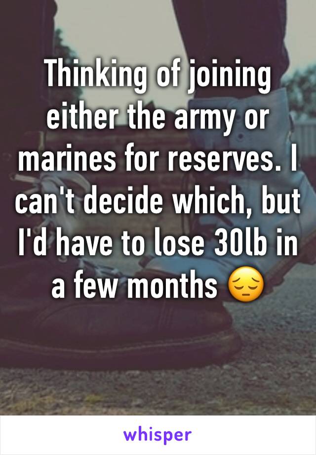 Thinking of joining either the army or marines for reserves. I can't decide which, but I'd have to lose 30lb in a few months 😔