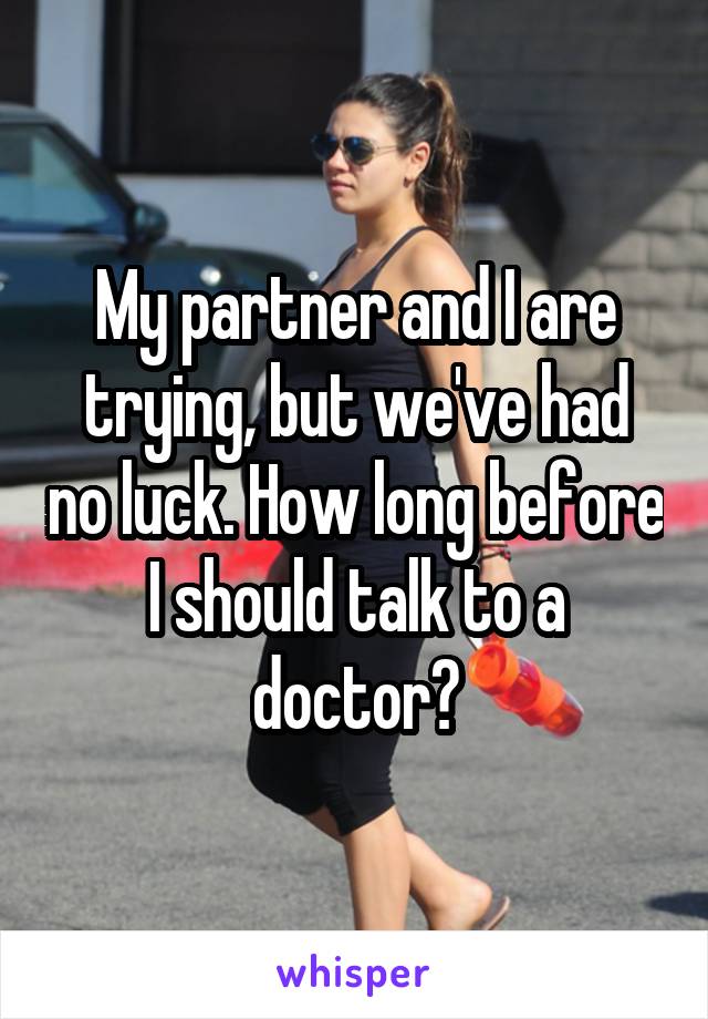 My partner and I are trying, but we've had no luck. How long before I should talk to a doctor?