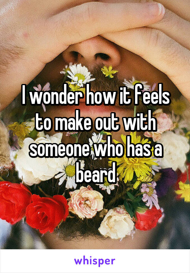 I wonder how it feels to make out with someone who has a beard