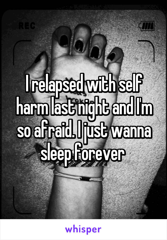 I relapsed with self harm last night and I'm so afraid. I just wanna sleep forever 