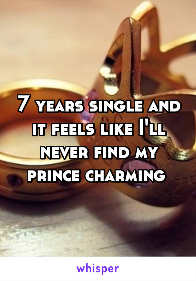 7 years single and it feels like I'll never find my prince charming 