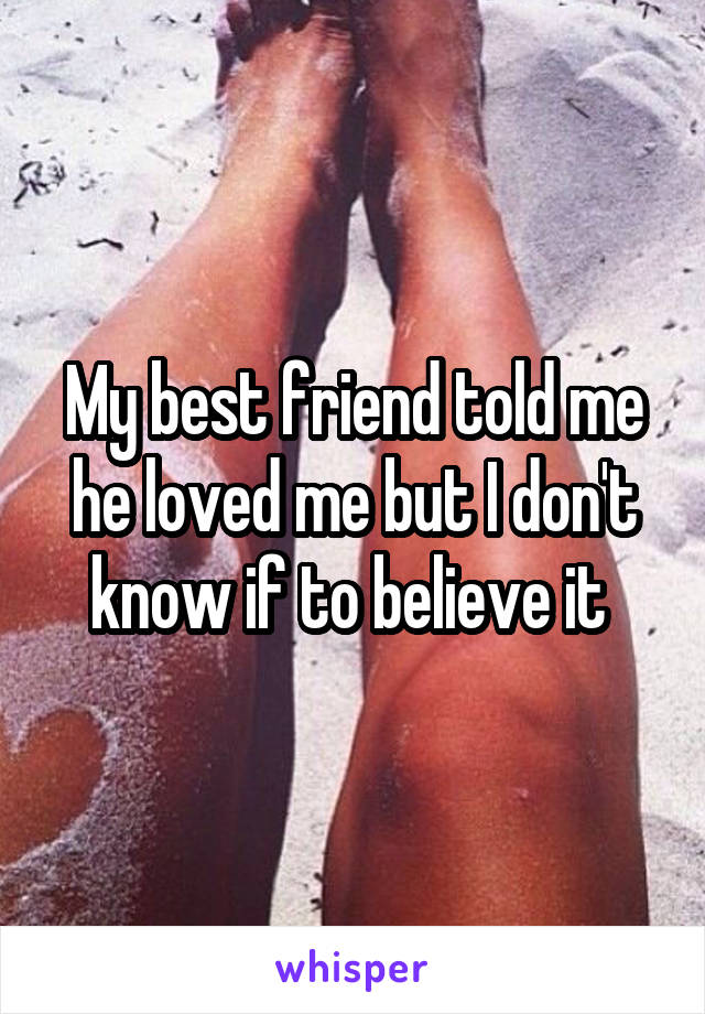 My best friend told me he loved me but I don't know if to believe it 