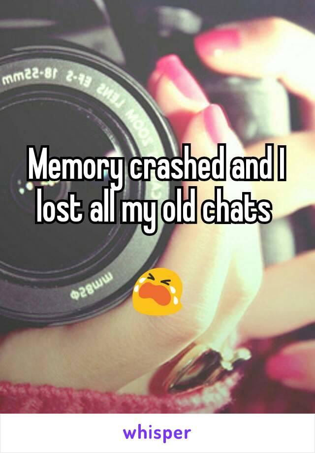 Memory crashed and I lost all my old chats 

😭