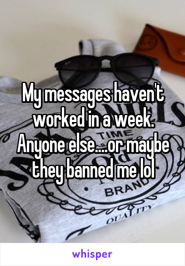 My messages haven't worked in a week. Anyone else....or maybe they banned me lol