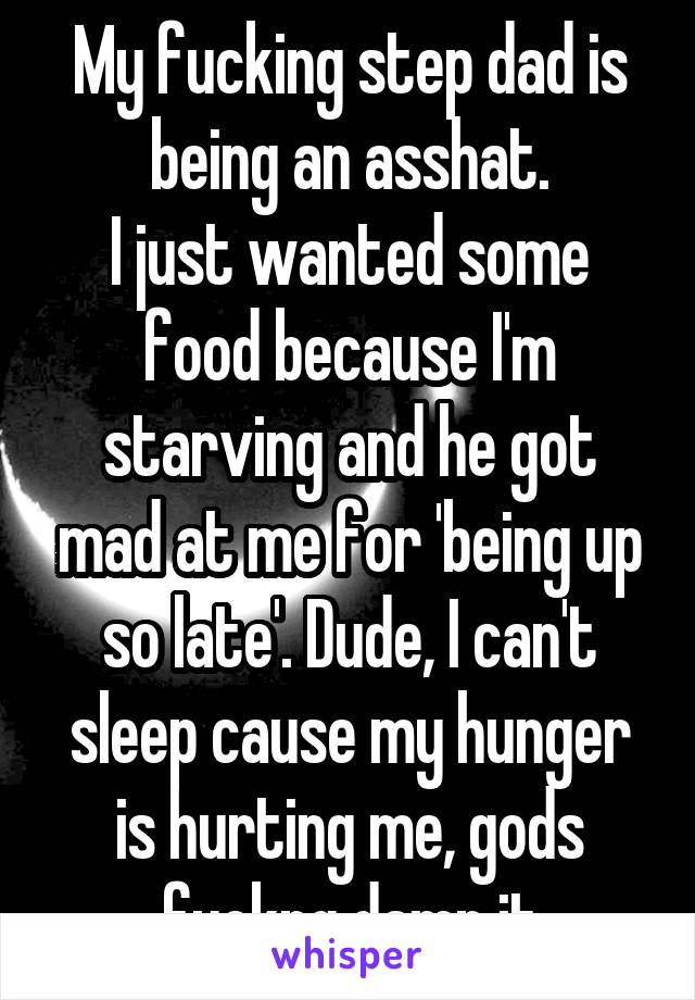 My fucking step dad is being an asshat.
I just wanted some food because I'm starving and he got mad at me for 'being up so late'. Dude, I can't sleep cause my hunger is hurting me, gods fuckng damn it