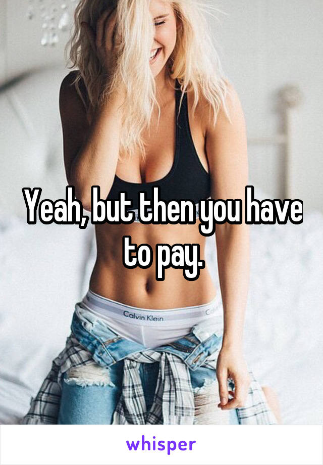 Yeah, but then you have to pay.