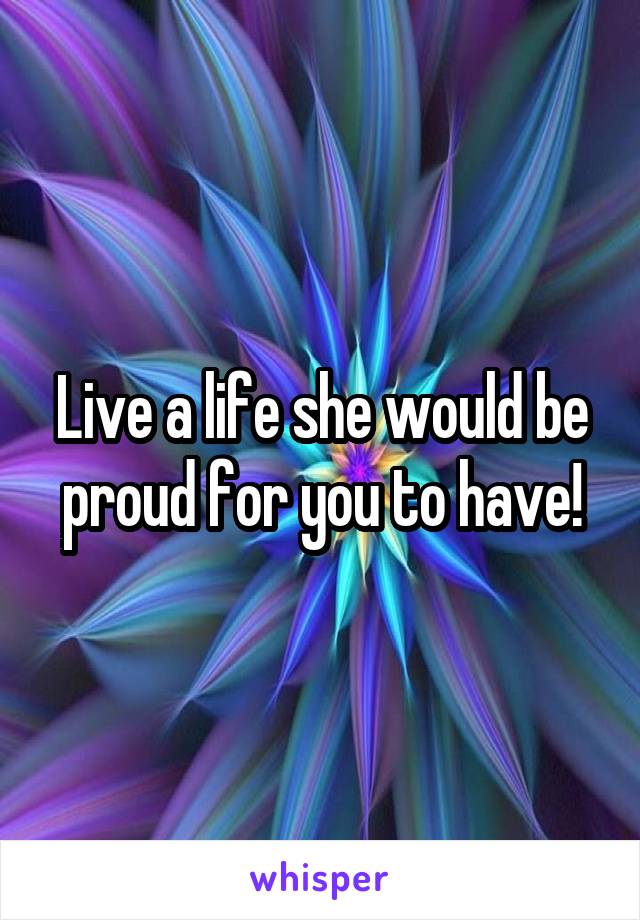 Live a life she would be proud for you to have!