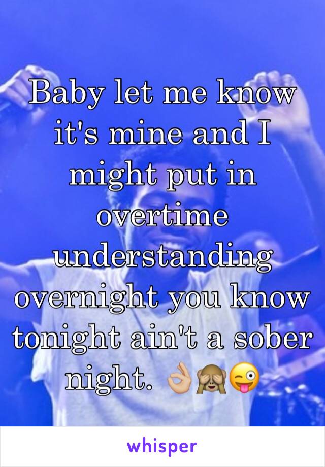 Baby let me know it's mine and I might put in overtime understanding overnight you know tonight ain't a sober night. 👌🏼🙈😜