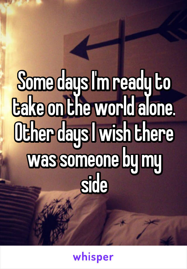 Some days I'm ready to take on the world alone. Other days I wish there was someone by my side