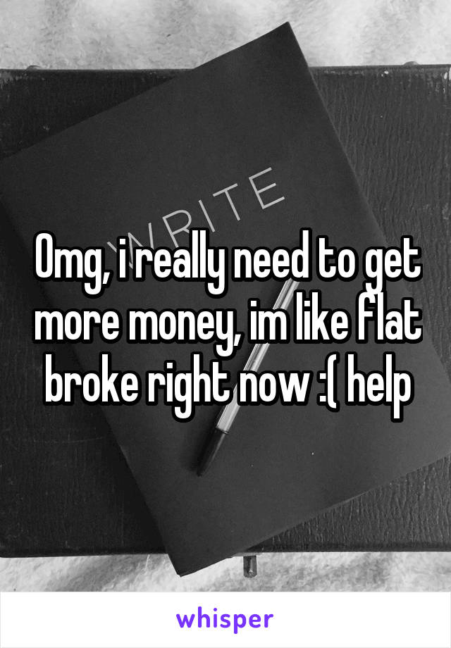 Omg, i really need to get more money, im like flat broke right now :( help