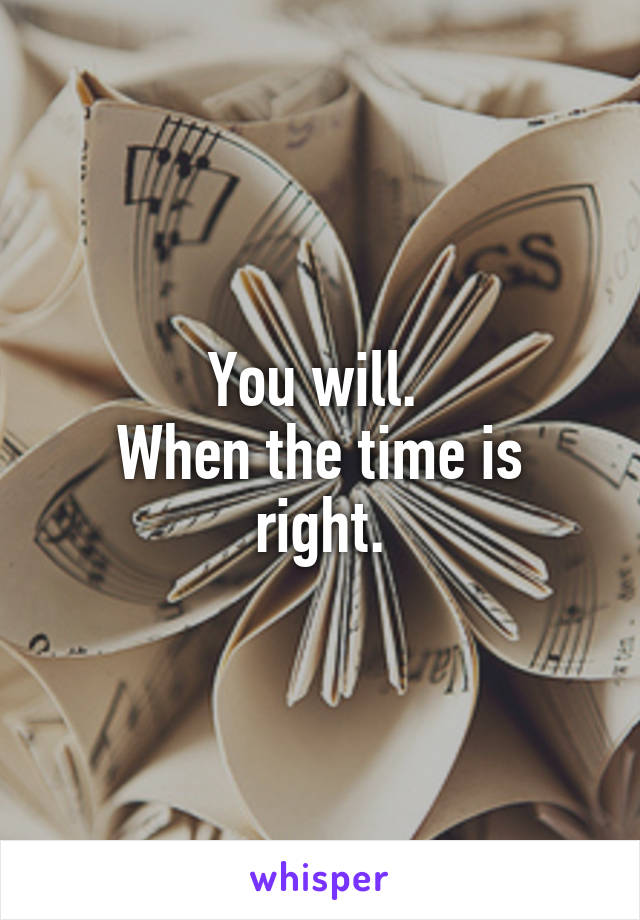 You will. 
When the time is right.