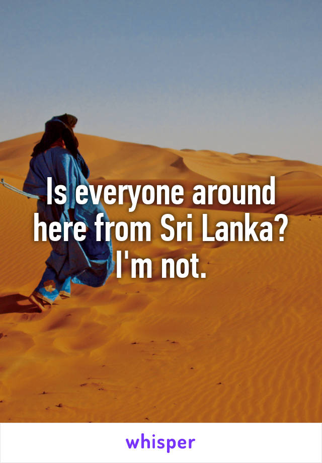 Is everyone around here from Sri Lanka? I'm not.