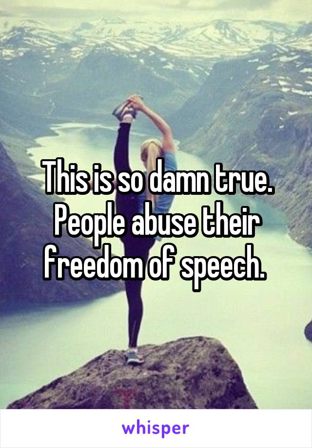 This is so damn true. People abuse their freedom of speech. 