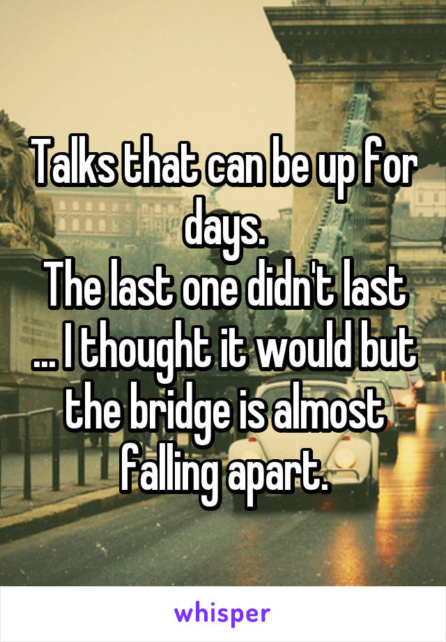 Talks that can be up for days.
The last one didn't last ... I thought it would but the bridge is almost falling apart.