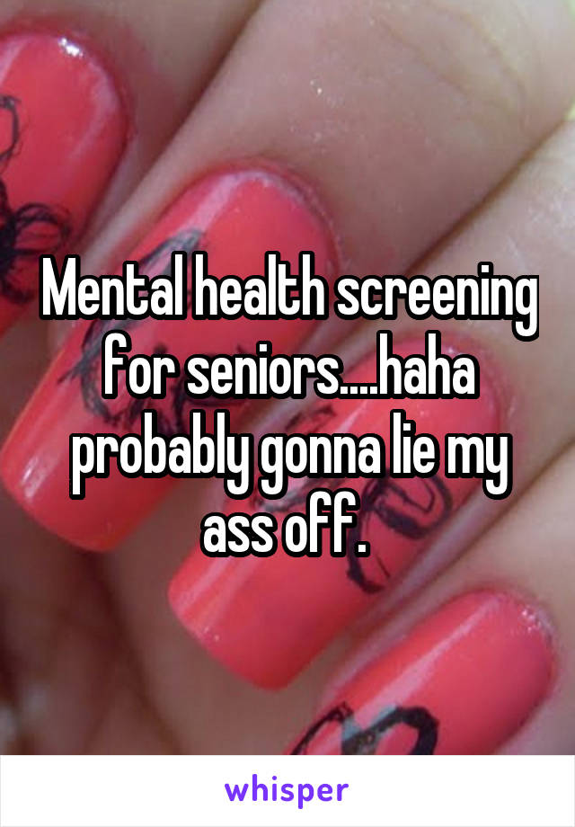 Mental health screening for seniors....haha probably gonna lie my ass off. 