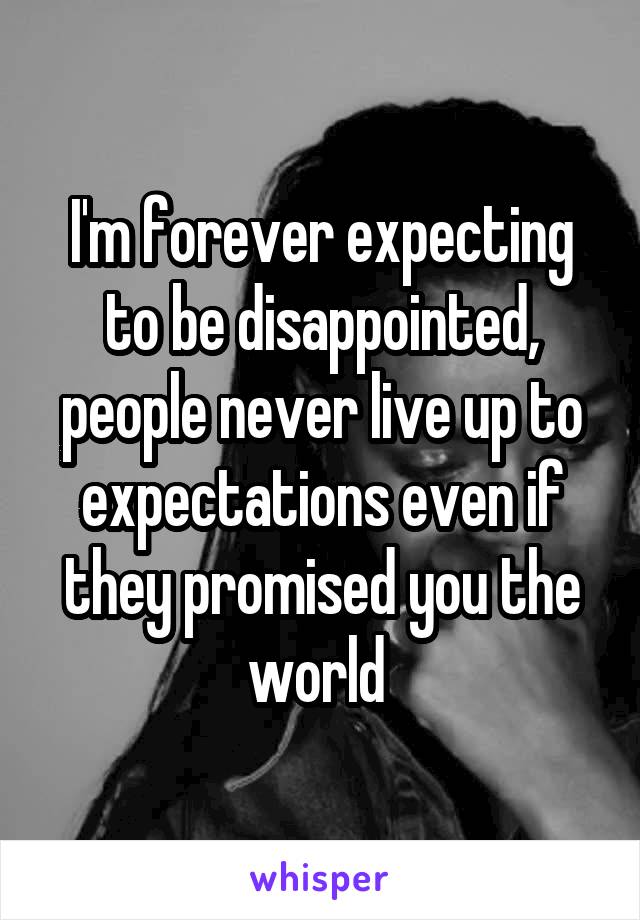 I'm forever expecting to be disappointed, people never live up to expectations even if they promised you the world 