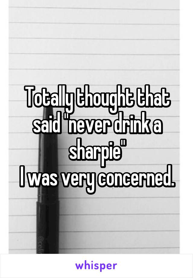 Totally thought that said "never drink a sharpie"
I was very concerned.