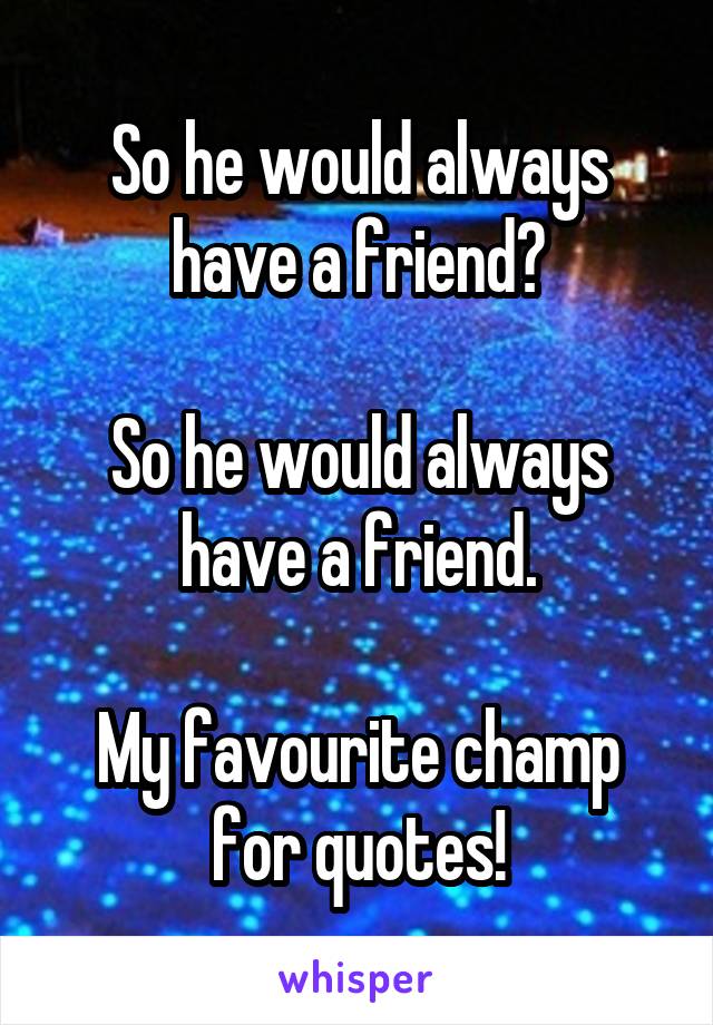 So he would always have a friend?

So he would always have a friend.

My favourite champ for quotes!