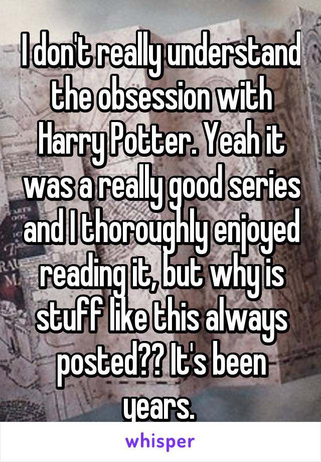 I don't really understand the obsession with Harry Potter. Yeah it was a really good series and I thoroughly enjoyed reading it, but why is stuff like this always posted?? It's been years. 