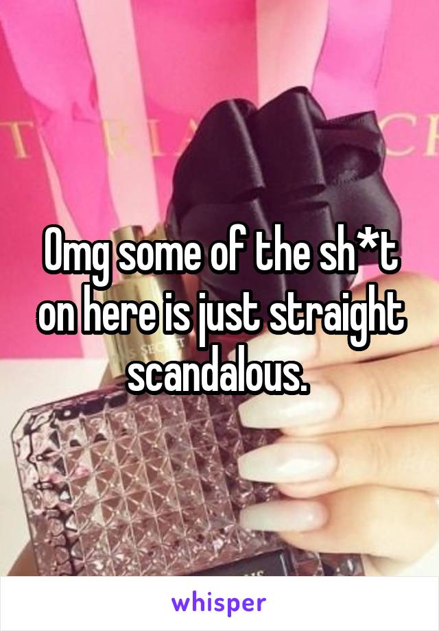 Omg some of the sh*t on here is just straight scandalous. 