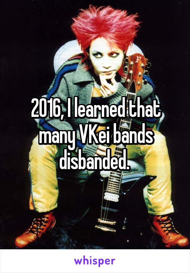 2016, I learned that many VKei bands disbanded. 