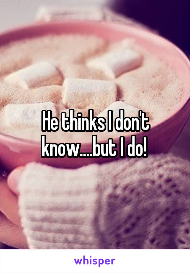 He thinks I don't know....but I do! 