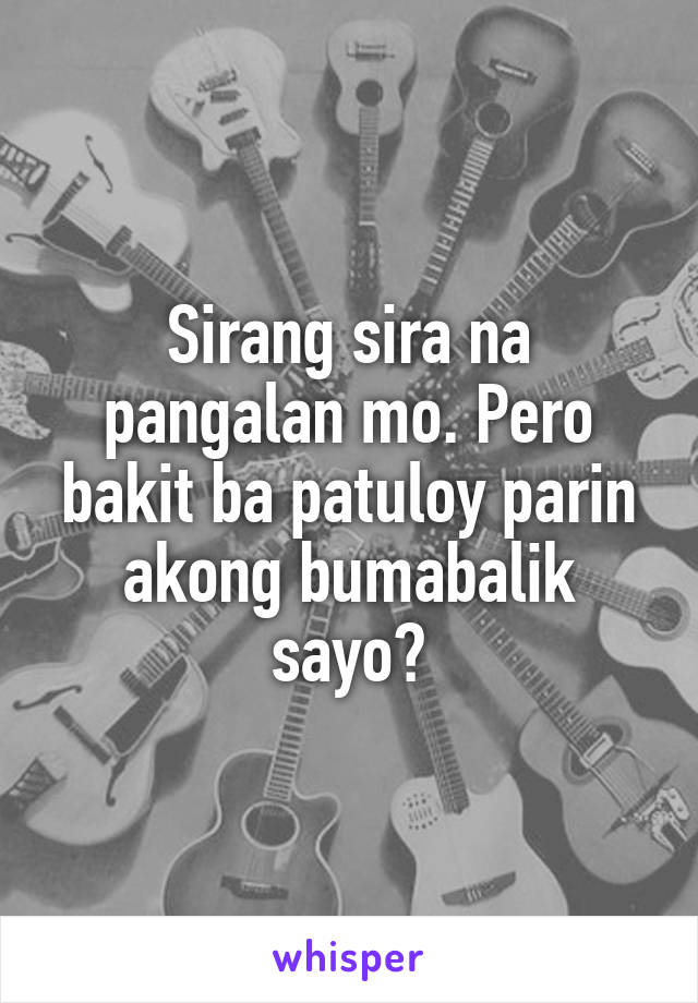 Sirang sira na pangalan mo. Pero bakit ba patuloy parin akong bumabalik sayo?