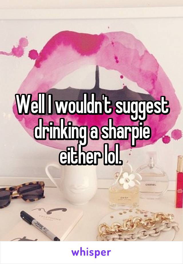 Well I wouldn't suggest drinking a sharpie either lol. 