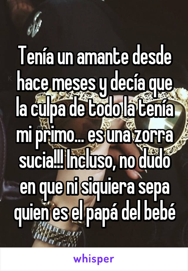 Tenía un amante desde hace meses y decía que la culpa de todo la tenía mi primo... es una zorra sucia!!! Incluso, no dudo en que ni siquiera sepa quien es el papá del bebé