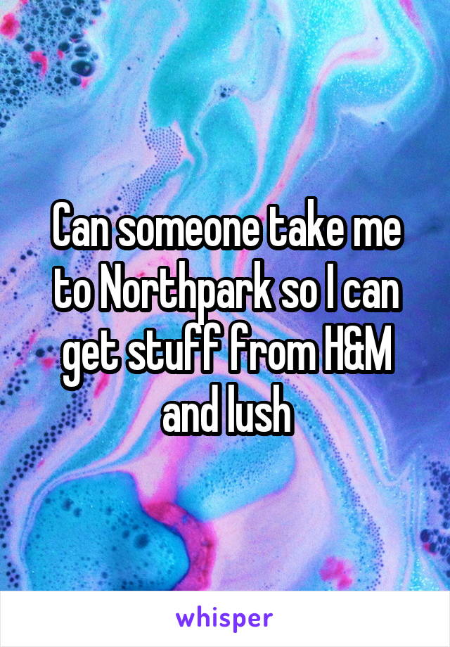 Can someone take me to Northpark so I can get stuff from H&M and lush