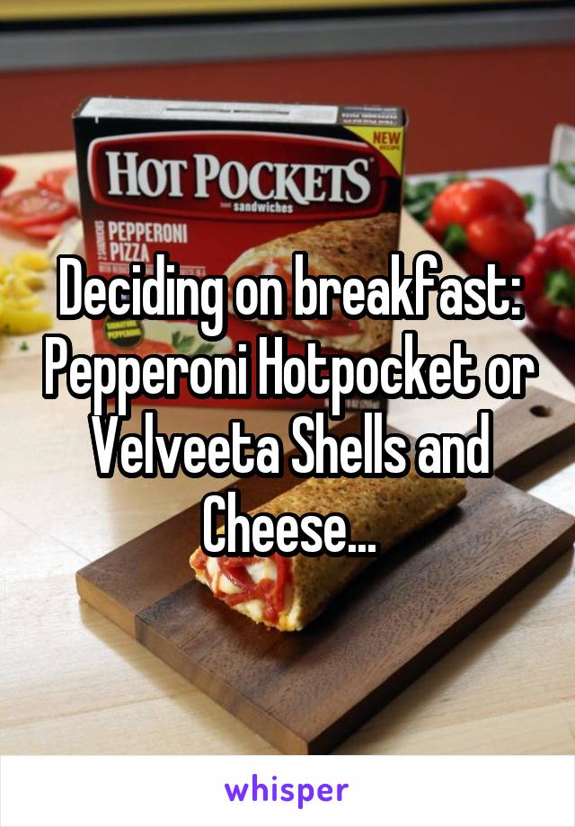 Deciding on breakfast: Pepperoni Hotpocket or Velveeta Shells and Cheese...