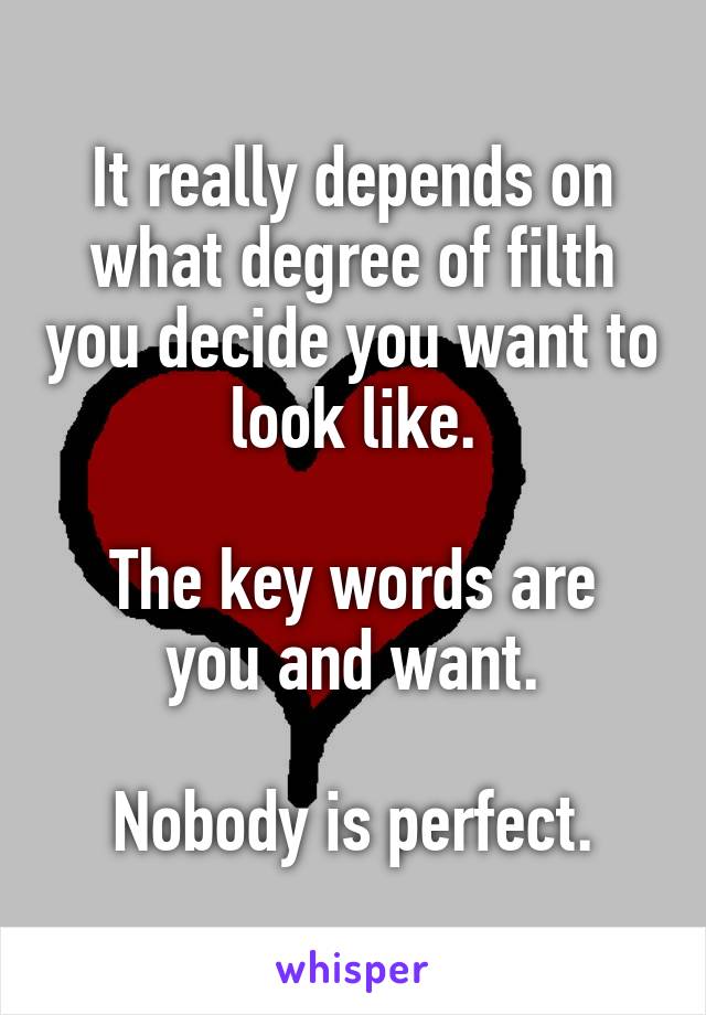 It really depends on what degree of filth you decide you want to look like.

The key words are you and want.

Nobody is perfect.